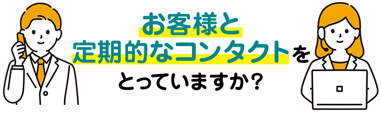 お客様と定期的なコンタクトを とっていますか?