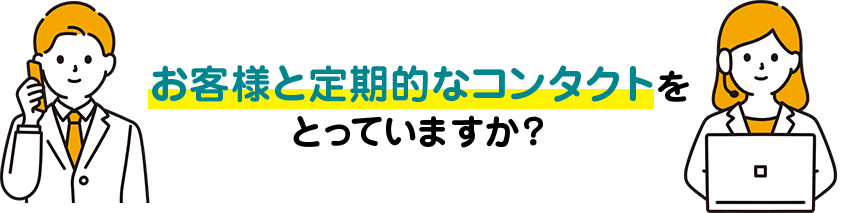 お客様と定期的なコンタクトを とっていますか?