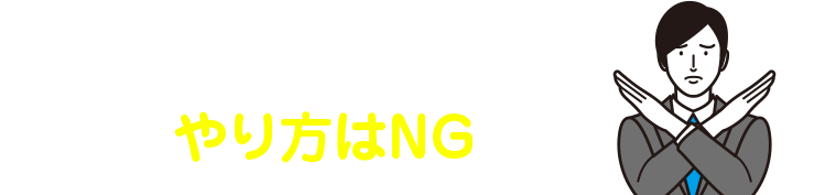 とはいえ、こんなやり方はNGです
