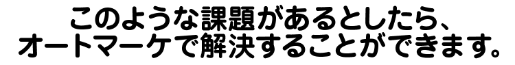 このような課題があるとしたら、オートマーケで解決することができます。